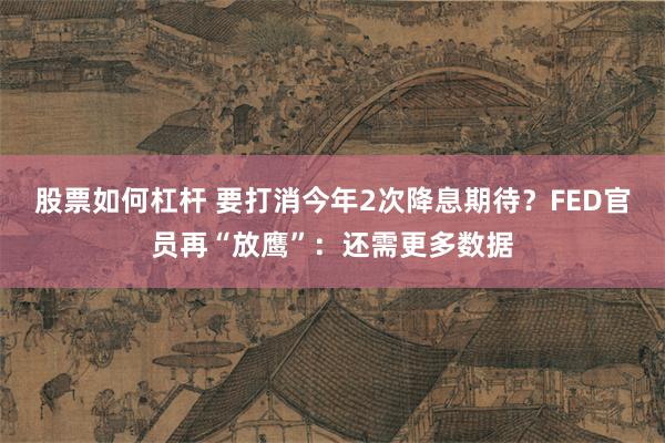 股票如何杠杆 要打消今年2次降息期待？FED官员再“放鹰”：还需更多数据