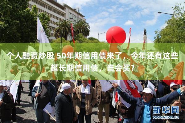 个人融资炒股 50年期信用债来了，今年还有这些超长期信用债，谁会买？