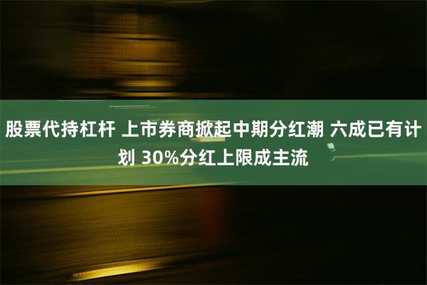 股票代持杠杆 上市券商掀起中期分红潮 六成已有计划 30%分红上限成主流