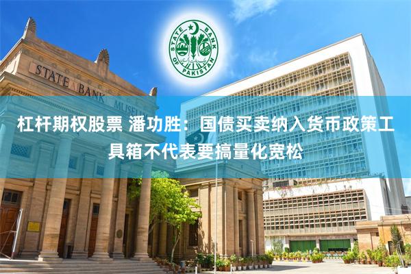 杠杆期权股票 潘功胜：国债买卖纳入货币政策工具箱不代表要搞量化宽松