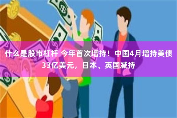 什么是股市杠杆 今年首次增持！中国4月增持美债33亿美元，日本、英国减持