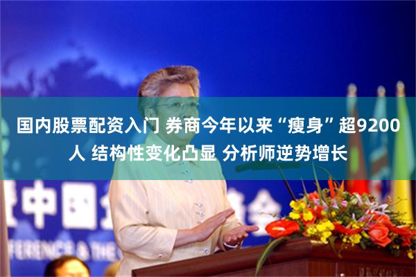 国内股票配资入门 券商今年以来“瘦身”超9200人 结构性变化凸显 分析师逆势增长