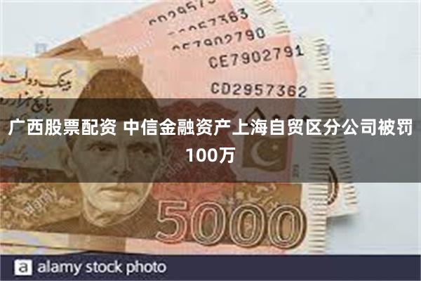 广西股票配资 中信金融资产上海自贸区分公司被罚100万