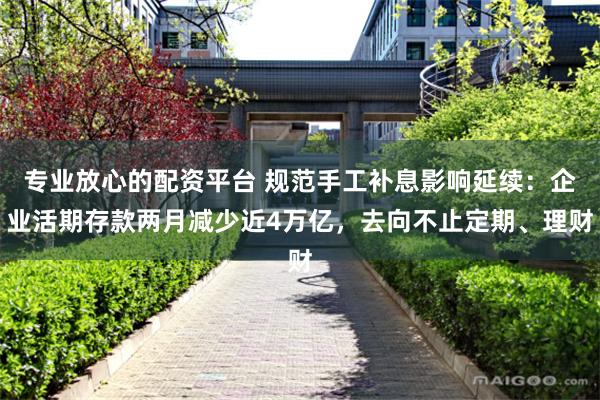 专业放心的配资平台 规范手工补息影响延续：企业活期存款两月减少近4万亿，去向不止定期、理财