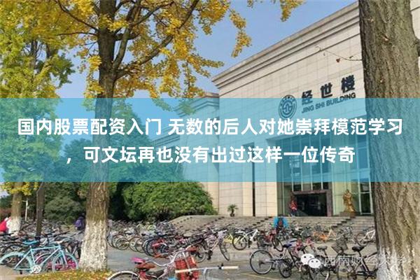 国内股票配资入门 无数的后人对她崇拜模范学习，可文坛再也没有出过这样一位传奇