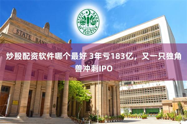 炒股配资软件哪个最好 3年亏183亿，又一只独角兽冲刺IPO