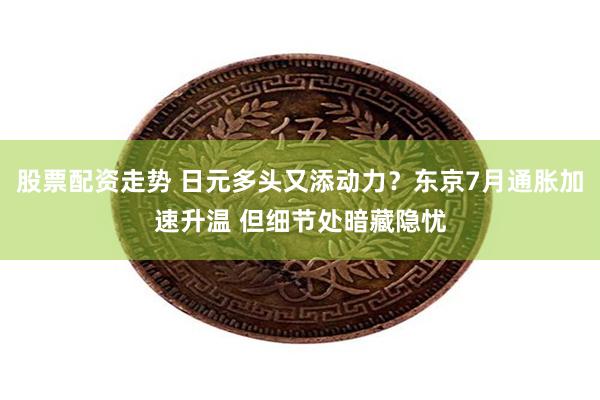 股票配资走势 日元多头又添动力？东京7月通胀加速升温 但细节处暗藏隐忧