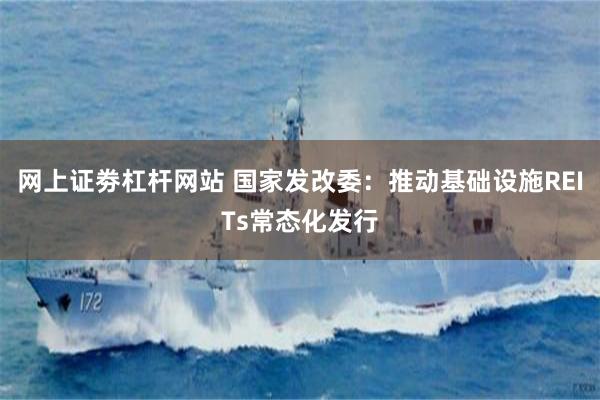 网上证劵杠杆网站 国家发改委：推动基础设施REITs常态化发行