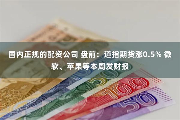 国内正规的配资公司 盘前：道指期货涨0.5% 微软、苹果等本周发财报