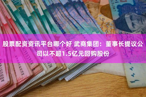 股票配资资讯平台哪个好 武商集团：董事长提议公司以不超1.5亿元回购股份