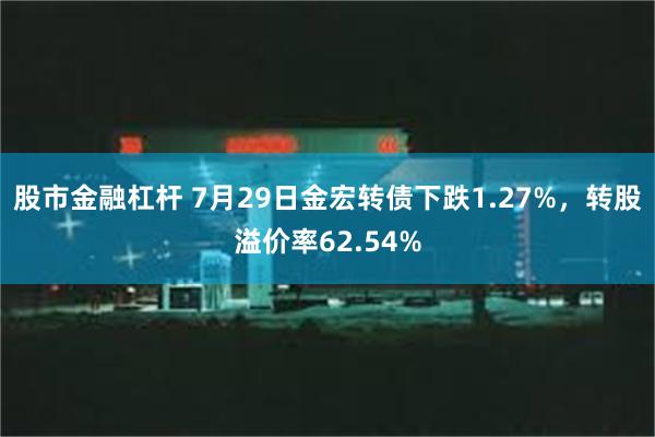 股市金融杠杆 7月29日金宏转债下跌1.27%，转股溢价率62.54%