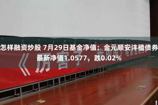 怎样融资炒股 7月29日基金净值：金元顺安沣楹债券最新净值1.0577，跌0.02%