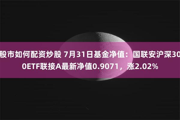 股市如何配资炒股 7月31日基金净值：国联安沪深300ETF联接A最新净值0.9071，涨2.02%