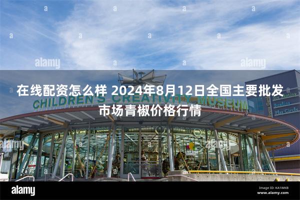 在线配资怎么样 2024年8月12日全国主要批发市场青椒价格行情