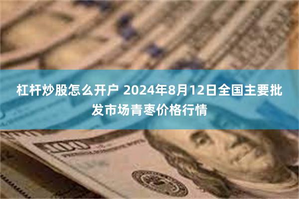 杠杆炒股怎么开户 2024年8月12日全国主要批发市场青枣价格行情