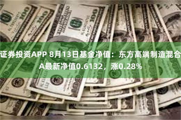 证券投资APP 8月13日基金净值：东方高端制造混合A最新净值0.6132，涨0.28%