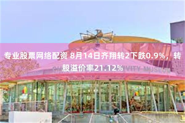 专业股票网络配资 8月14日齐翔转2下跌0.9%，转股溢价率21.12%