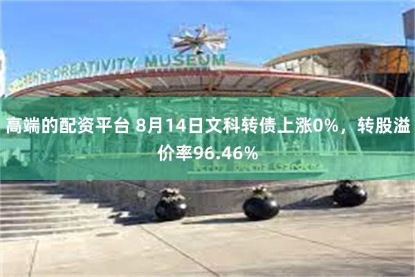 高端的配资平台 8月14日文科转债上涨0%，转股溢价率96.46%