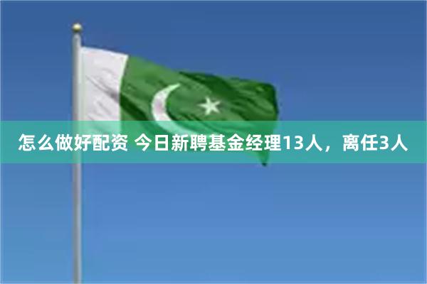 怎么做好配资 今日新聘基金经理13人，离任3人