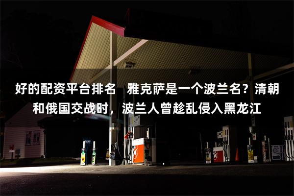 好的配资平台排名   雅克萨是一个波兰名？清朝和俄国交战时，波兰人曾趁乱侵入黑龙江