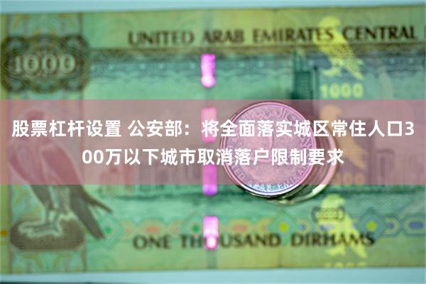 股票杠杆设置 公安部：将全面落实城区常住人口300万以下城市取消落户限制要求