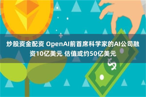 炒股资金配资 OpenAI前首席科学家的AI公司融资10亿美元 估值或约50亿美