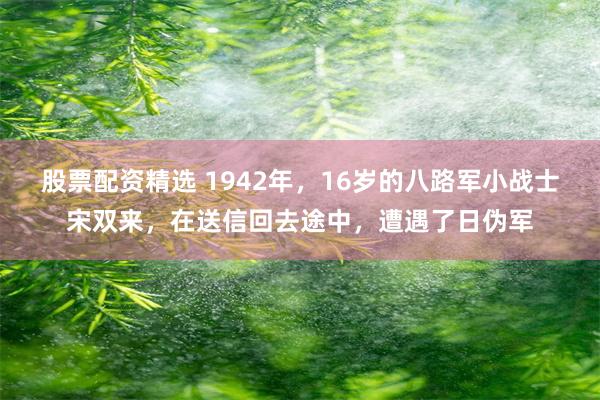 股票配资精选 1942年，16岁的八路军小战士宋双来，在送信回去途中，遭遇了日伪