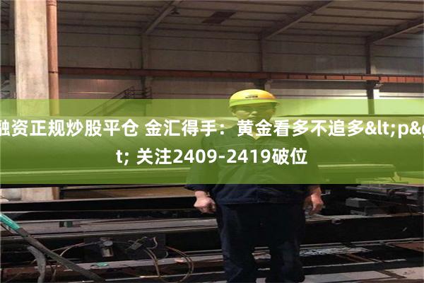 融资正规炒股平仓 金汇得手：黄金看多不追多<p> 关注2409-24