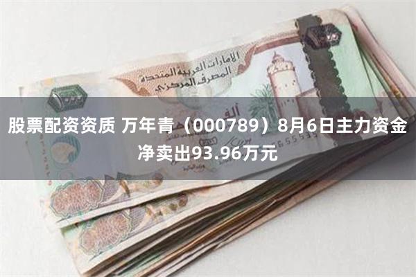 股票配资资质 万年青（000789）8月6日主力资金净卖出93.96万元