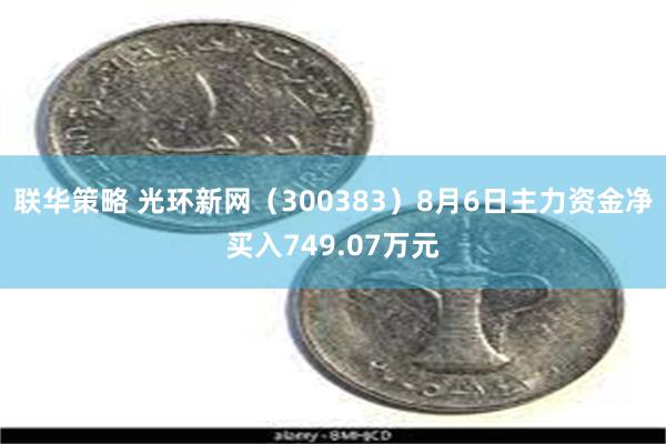 联华策略 光环新网（300383）8月6日主力资金净买入749.07万元