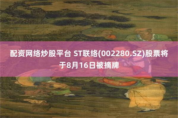 配资网络炒股平台 ST联络(002280.SZ)股票将于8月16日被摘牌