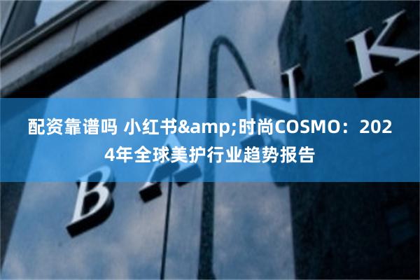 配资靠谱吗 小红书&时尚COSMO：2024年全球美护行业趋势报告