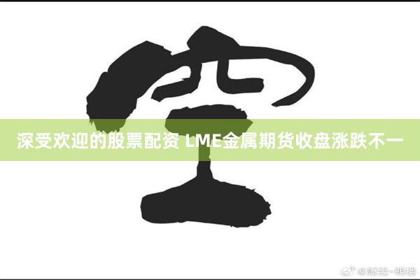 深受欢迎的股票配资 LME金属期货收盘涨跌不一