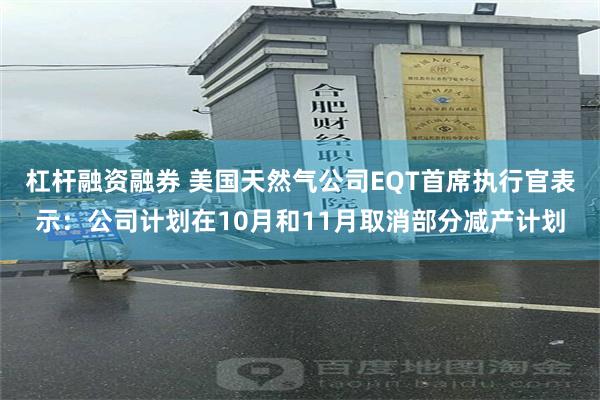 杠杆融资融券 美国天然气公司EQT首席执行官表示：公司计划在10月和11月取消部