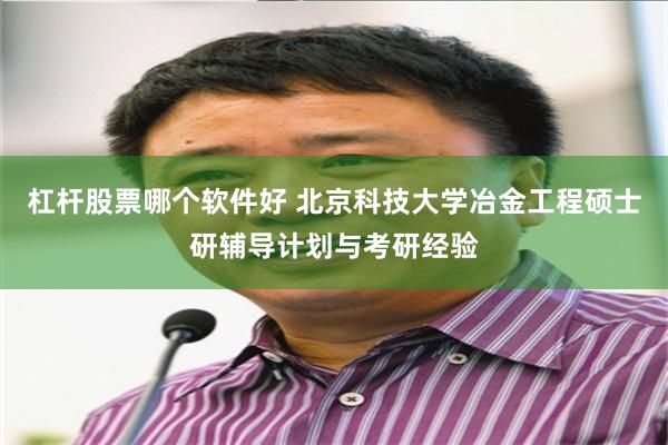 杠杆股票哪个软件好 北京科技大学冶金工程硕士研辅导计划与考研经验