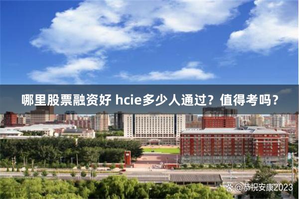 哪里股票融资好 hcie多少人通过？值得考吗？