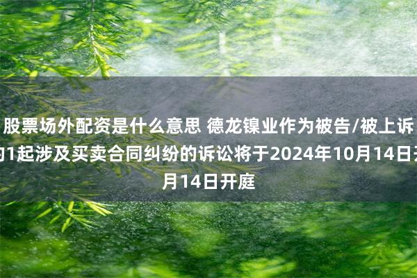 股票场外配资是什么意思 德龙镍业作为被告/被上诉人的1起涉及买卖合同纠纷的诉讼将