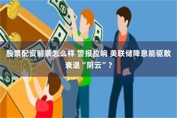 股票配资前景怎么样 警报拉响 美联储降息能驱散衰退“阴云”？