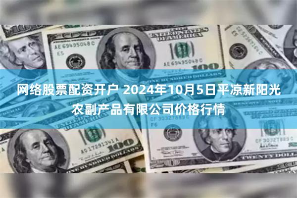 网络股票配资开户 2024年10月5日平凉新阳光农副产品有限公司价格行情