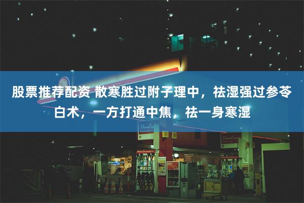 股票推荐配资 散寒胜过附子理中，祛湿强过参苓白术，一方打通中焦，祛一身寒湿