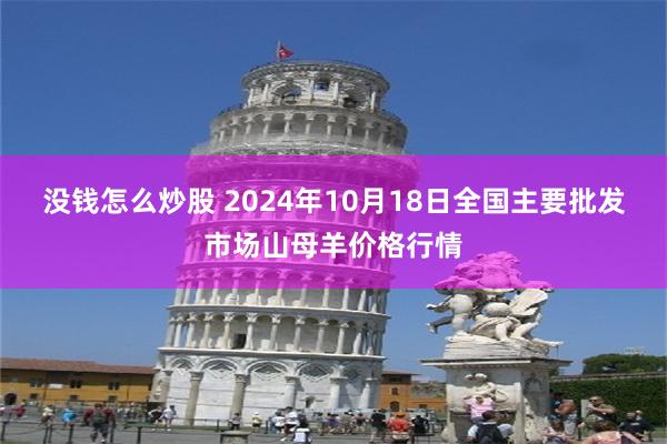 没钱怎么炒股 2024年10月18日全国主要批发市场山母羊价格行情