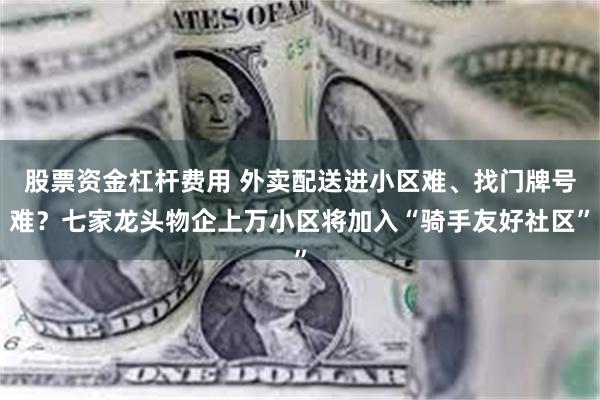 股票资金杠杆费用 外卖配送进小区难、找门牌号难？七家龙头物企上万小区将加入“骑手