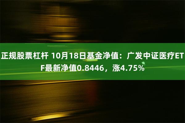 正规股票杠杆 10月18日基金净值：广发中证医疗ETF最新净值0.8446，涨4