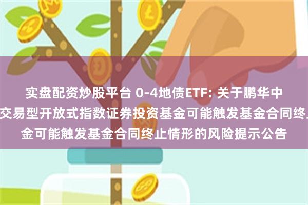 实盘配资炒股平台 0-4地债ETF: 关于鹏华中证0-4年期地方政府债交易型开放