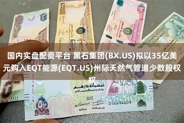 国内实盘配资平台 黑石集团(BX.US)拟以35亿美元购入EQT能源(EQT.U