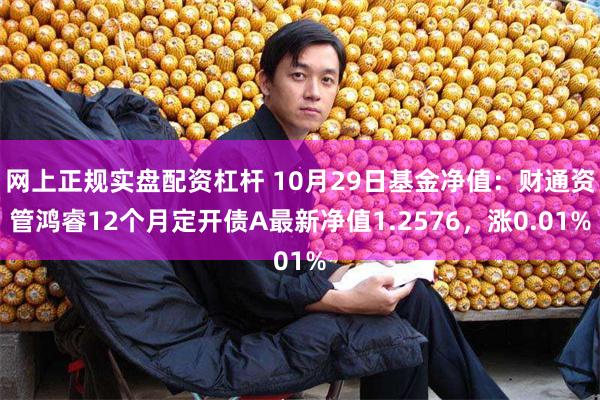 网上正规实盘配资杠杆 10月29日基金净值：财通资管鸿睿12个月定开债A最新净值