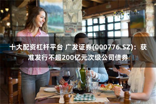 十大配资杠杆平台 广发证券(000776.SZ)：获准发行不超200亿元次级公司