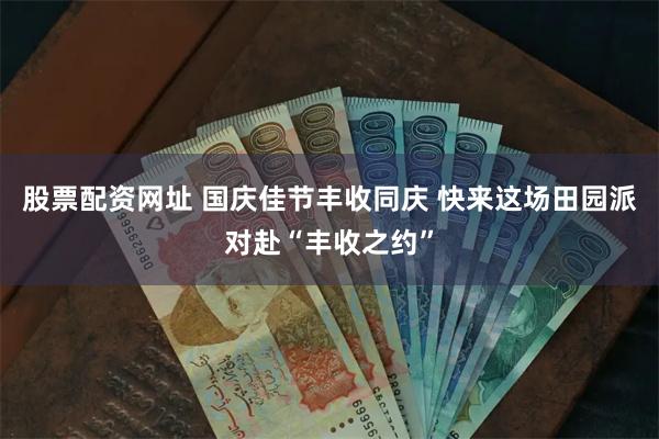 股票配资网址 国庆佳节丰收同庆 快来这场田园派对赴“丰收之约”