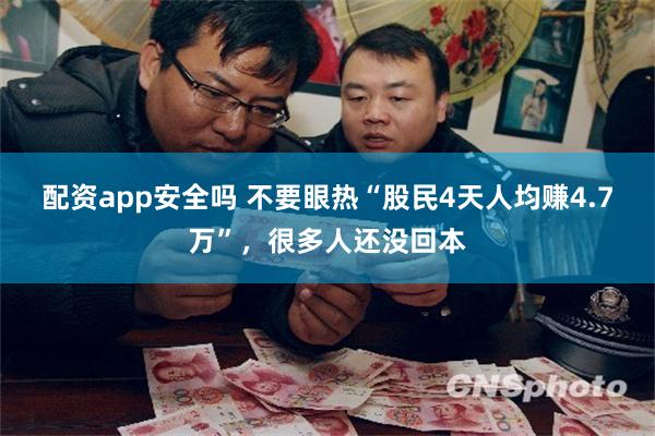 配资app安全吗 不要眼热“股民4天人均赚4.7万”，很多人还没回本