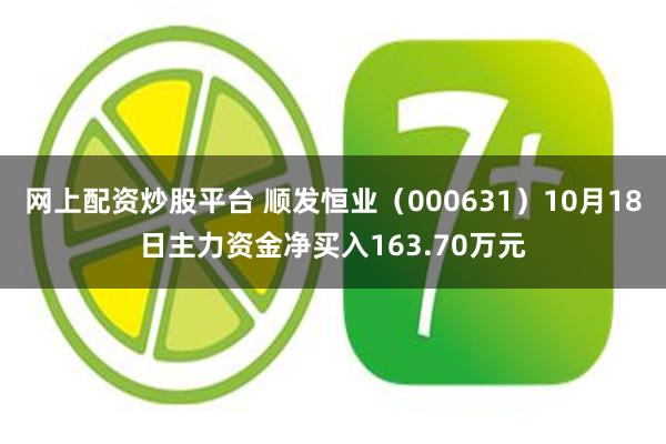 网上配资炒股平台 顺发恒业（000631）10月18日主力资金净买入163.70